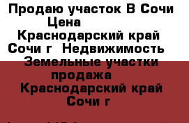 Продаю участок В Сочи  › Цена ­ 2 000 000 - Краснодарский край, Сочи г. Недвижимость » Земельные участки продажа   . Краснодарский край,Сочи г.